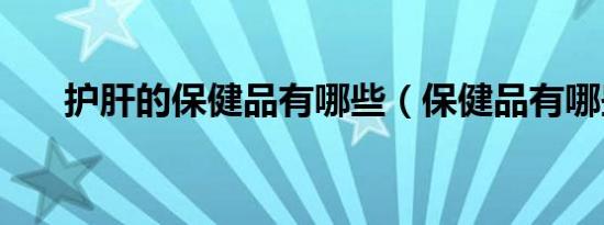 护肝的保健品有哪些（保健品有哪些）