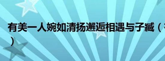 有美一人婉如清扬邂逅相遇与子臧（有美一人）