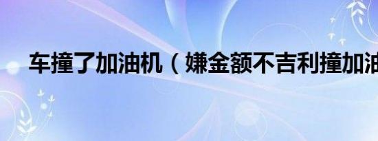 车撞了加油机（嫌金额不吉利撞加油机）