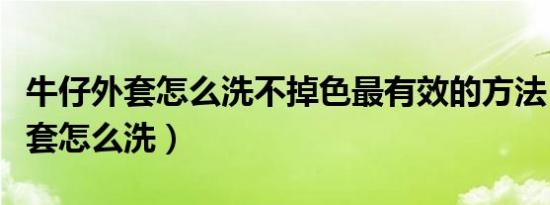牛仔外套怎么洗不掉色最有效的方法（牛仔外套怎么洗）