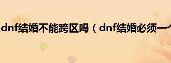 dnf结婚不能跨区吗（dnf结婚必须一个区吗）