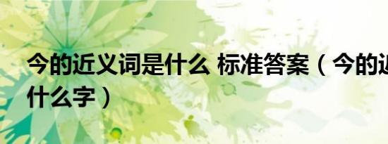 今的近义词是什么 标准答案（今的近义词是什么字）