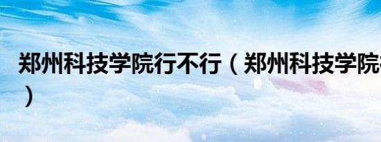 郑州科技学院行不行（郑州科技学院很不好吗）