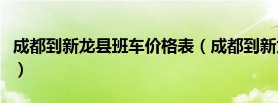 成都到新龙县班车价格表（成都到新龙县班车）