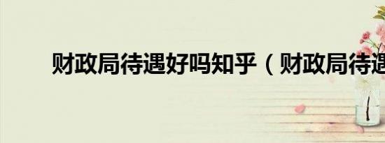 财政局待遇好吗知乎（财政局待遇）