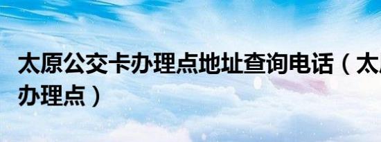 太原公交卡办理点地址查询电话（太原公交卡办理点）