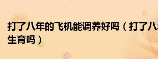 打了八年的飞机能调养好吗（打了八年飞机能生育吗）