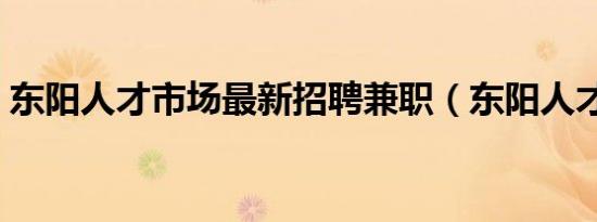 东阳人才市场最新招聘兼职（东阳人才市场）
