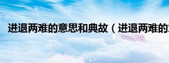 进退两难的意思和典故（进退两难的意思）