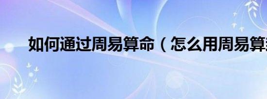 如何通过周易算命（怎么用周易算卦）