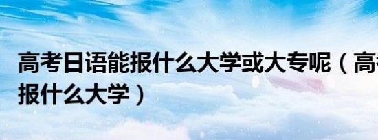 高考日语能报什么大学或大专呢（高考日语能报什么大学）