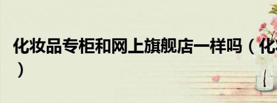 化妆品专柜和网上旗舰店一样吗（化妆品专柜）