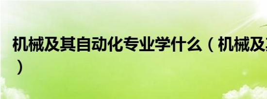 机械及其自动化专业学什么（机械及其自动化）