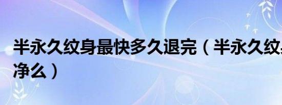 半永久纹身最快多久退完（半永久纹身能退干净么）