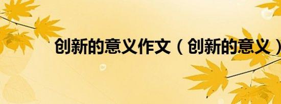 创新的意义作文（创新的意义）