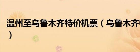 温州至乌鲁木齐特价机票（乌鲁木齐特价机票）