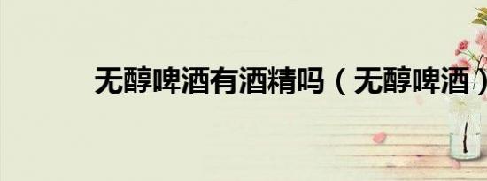 无醇啤酒有酒精吗（无醇啤酒）