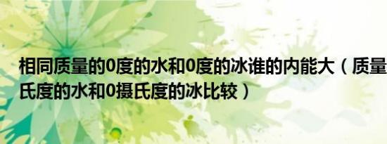 相同质量的0度的水和0度的冰谁的内能大（质量相同的0摄氏度的水和0摄氏度的冰比较）