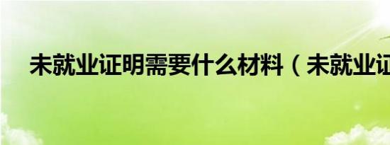 未就业证明需要什么材料（未就业证明）
