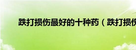 跌打损伤最好的十种药（跌打损伤）