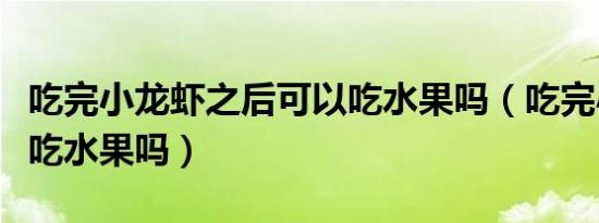 吃完小龙虾之后可以吃水果吗（吃完小龙虾能吃水果吗）