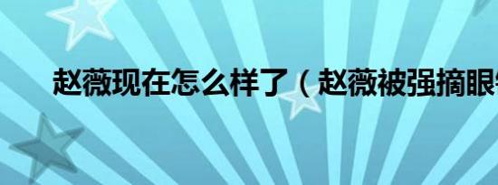 赵薇现在怎么样了（赵薇被强摘眼镜）
