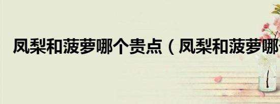 凤梨和菠萝哪个贵点（凤梨和菠萝哪个贵）