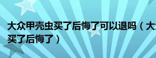 大众甲壳虫买了后悔了可以退吗（大众甲壳虫买了后悔了）