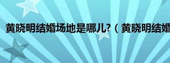 黄晓明结婚场地是哪儿?（黄晓明结婚时间）