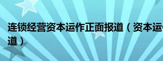 连锁经营资本运作正面报道（资本运作正面报道）