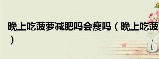 晚上吃菠萝减肥吗会瘦吗（晚上吃菠萝减肥吗）