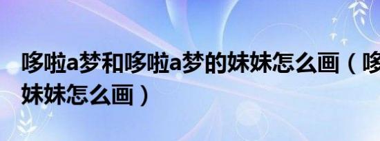 哆啦a梦和哆啦a梦的妹妹怎么画（哆啦a梦的妹妹怎么画）