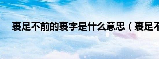 裹足不前的裹字是什么意思（裹足不前）