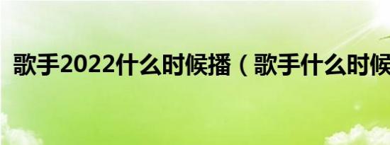 歌手2022什么时候播（歌手什么时候开播）