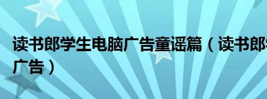 读书郎学生电脑广告童谣篇（读书郎学生电脑广告）