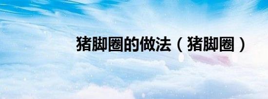 猪脚圈的做法（猪脚圈）