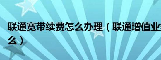 联通宽带续费怎么办理（联通增值业务费是什么）