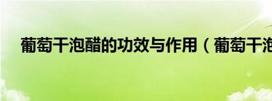 葡萄干泡醋的功效与作用（葡萄干泡醋）