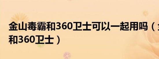 金山毒霸和360卫士可以一起用吗（金山毒霸和360卫士）