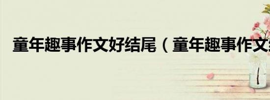 童年趣事作文好结尾（童年趣事作文结尾）
