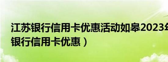 江苏银行信用卡优惠活动如皋2023年（江苏银行信用卡优惠）