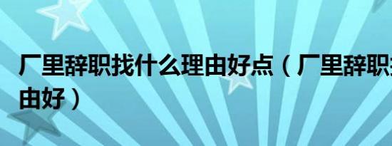 厂里辞职找什么理由好点（厂里辞职找什么理由好）