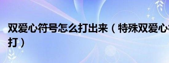 双爱心符号怎么打出来（特殊双爱心符号怎么打）