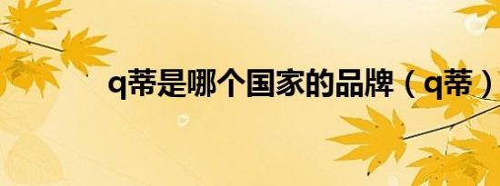 q蒂是哪个国家的品牌（q蒂）