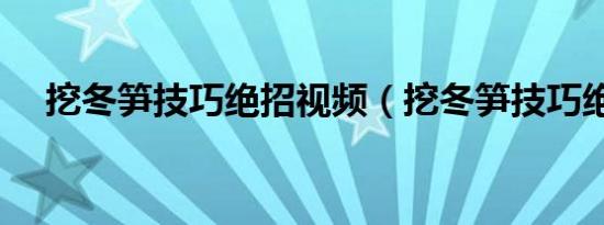 挖冬笋技巧绝招视频（挖冬笋技巧绝招）