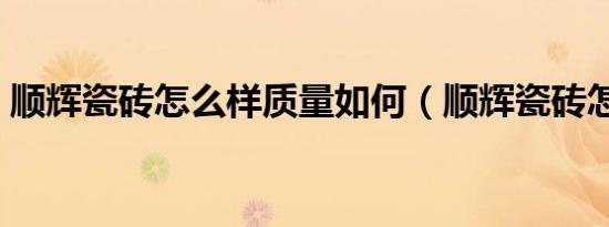 顺辉瓷砖怎么样质量如何（顺辉瓷砖怎么样）