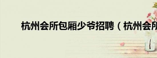 杭州会所包厢少爷招聘（杭州会所）
