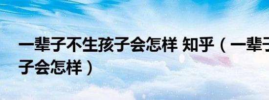 一辈子不生孩子会怎样 知乎（一辈子不生孩子会怎样）
