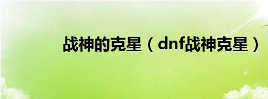 战神的克星（dnf战神克星）