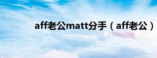 aff老公matt分手（aff老公）